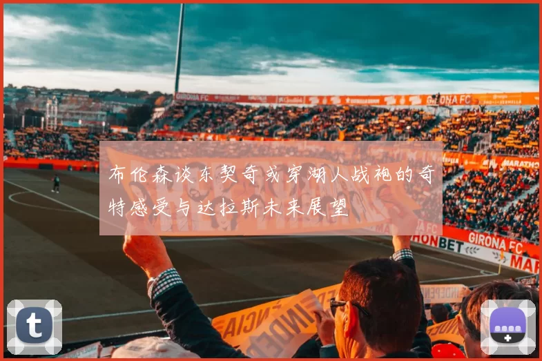 布伦森谈东契奇或穿湖人战袍的奇特感受与达拉斯未来展望