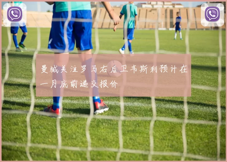 曼城关注罗马右后卫韦斯利预计在一月底前递交报价