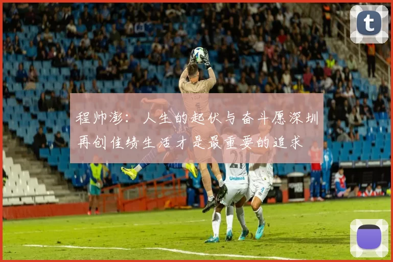 程帅澎：人生的起伏与奋斗愿深圳再创佳绩生活才是最重要的追求
