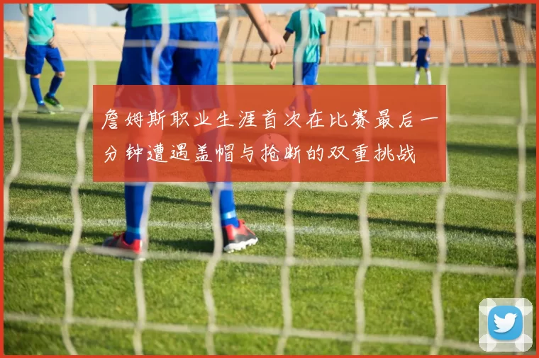 詹姆斯职业生涯首次在比赛最后一分钟遭遇盖帽与抢断的双重挑战