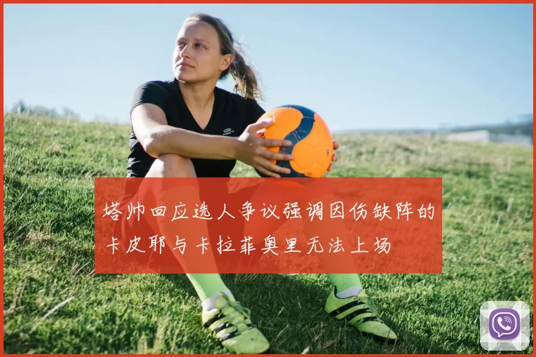 塔帅回应选人争议强调因伤缺阵的卡皮耶与卡拉菲奥里无法上场