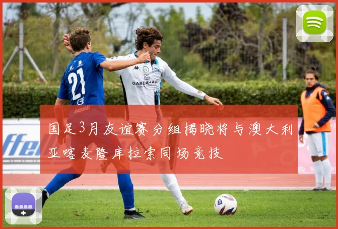 国足3月友谊赛分组揭晓将与澳大利亚喀麦隆库拉索同场竞技