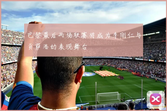 巴黎最后两场联赛将成为李刚仁与贡萨洛的表现舞台
