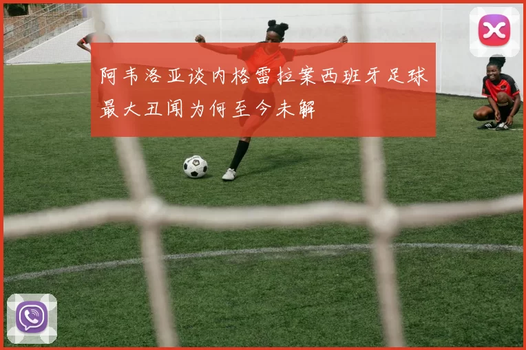 阿韦洛亚谈内格雷拉案西班牙足球最大丑闻为何至今未解