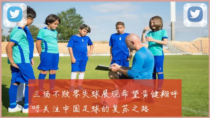 三场不败零失球展现希望黄健翔呼吁关注中国足球的复苏之路
