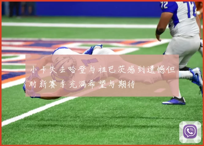 小卡失去哈登与祖巴茨感到遗憾但对新赛季充满希望与期待