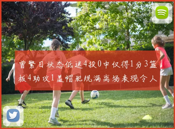 曾繁日状态低迷4投0中仅得1分3篮板4助攻1盖帽犯规满离场表现令人失望