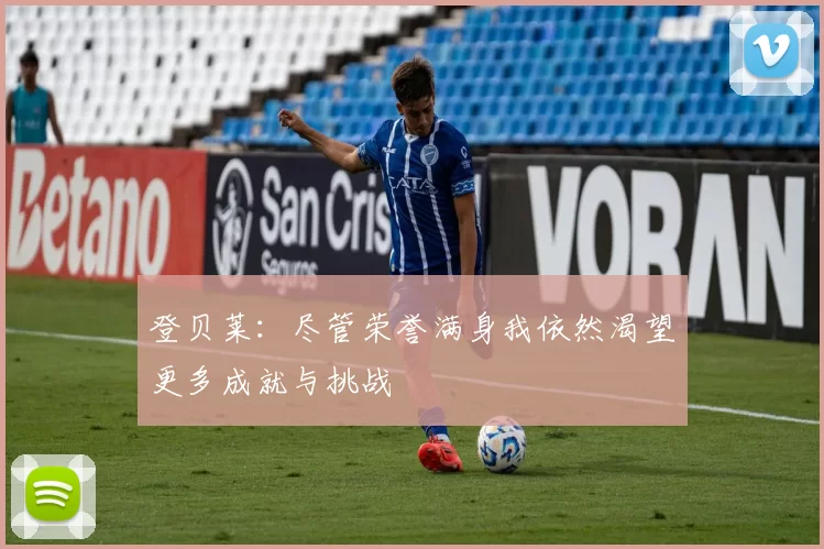 登贝莱：尽管荣誉满身我依然渴望更多成就与挑战
