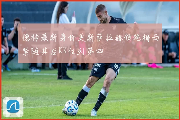 德转最新身价更新萨拉赫领跑梅西紧随其后KK位列第四