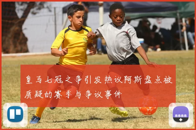 皇马七冠之争引发热议阿斯盘点被质疑的赛季与争议事件